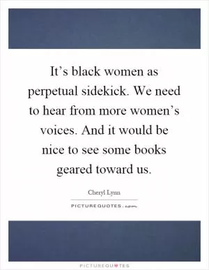 It’s black women as perpetual sidekick. We need to hear from more women’s voices. And it would be nice to see some books geared toward us Picture Quote #1
