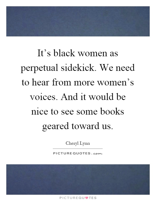 It's black women as perpetual sidekick. We need to hear from more women's voices. And it would be nice to see some books geared toward us Picture Quote #1