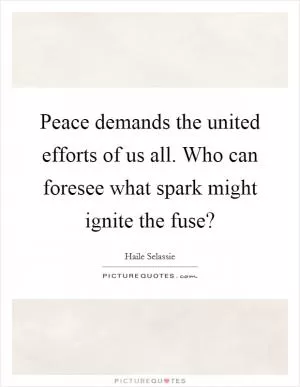 Peace demands the united efforts of us all. Who can foresee what spark might ignite the fuse? Picture Quote #1