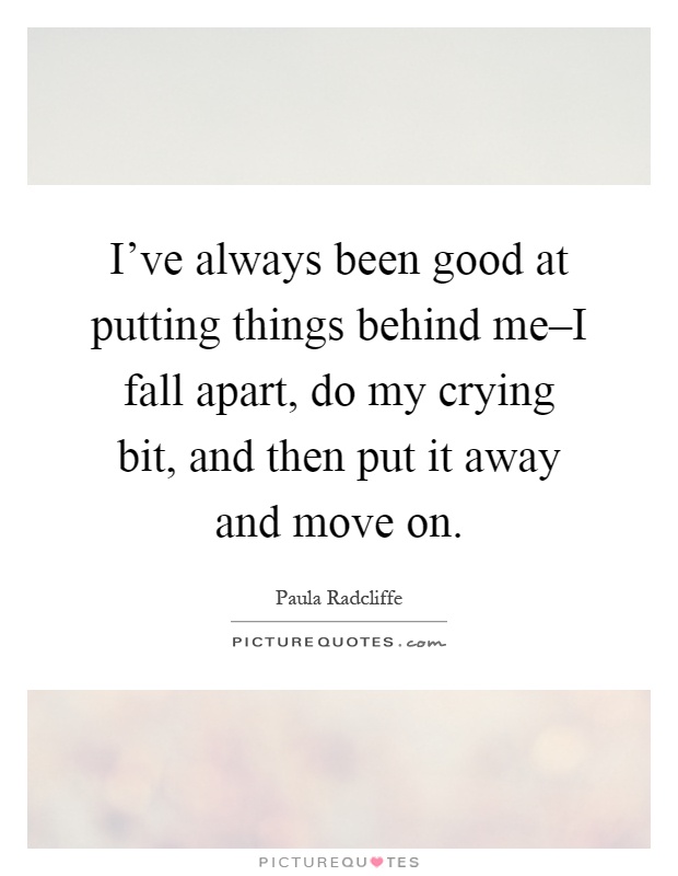 I've always been good at putting things behind me–I fall apart, do my crying bit, and then put it away and move on Picture Quote #1