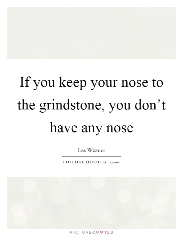 If you keep your nose to the grindstone, you don't have any nose Picture Quote #1