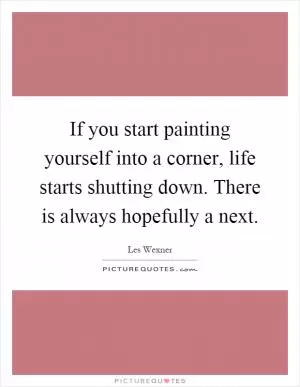 If you start painting yourself into a corner, life starts shutting down. There is always hopefully a next Picture Quote #1