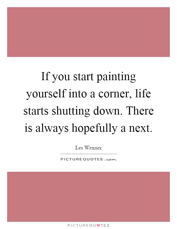 If you start painting yourself into a corner, life starts shutting down. There is always hopefully a next Picture Quote #1