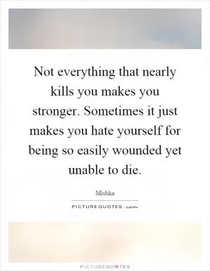 Not everything that nearly kills you makes you stronger. Sometimes it just makes you hate yourself for being so easily wounded yet unable to die Picture Quote #1