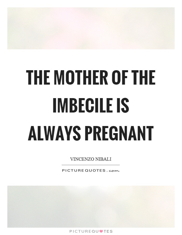 The mother of the imbecile is always pregnant Picture Quote #1