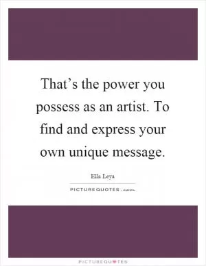 That’s the power you possess as an artist. To find and express your own unique message Picture Quote #1
