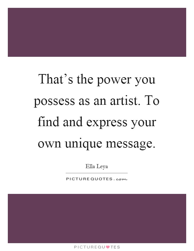 That's the power you possess as an artist. To find and express your own unique message Picture Quote #1