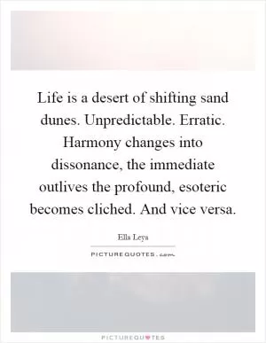 Life is a desert of shifting sand dunes. Unpredictable. Erratic. Harmony changes into dissonance, the immediate outlives the profound, esoteric becomes cliched. And vice versa Picture Quote #1