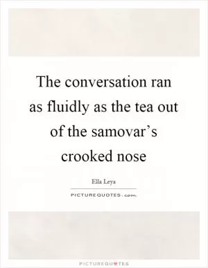 The conversation ran as fluidly as the tea out of the samovar’s crooked nose Picture Quote #1