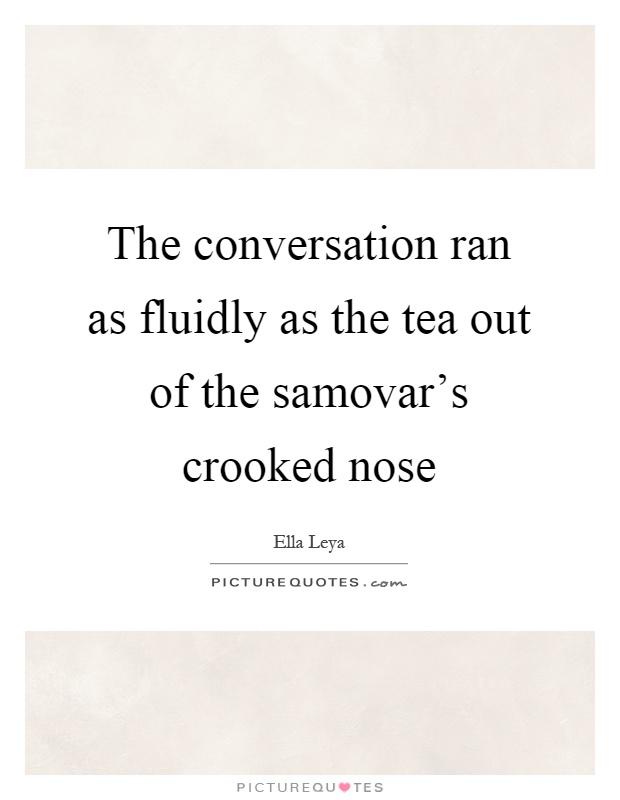 The conversation ran as fluidly as the tea out of the samovar's crooked nose Picture Quote #1