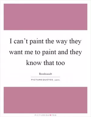 I can’t paint the way they want me to paint and they know that too Picture Quote #1