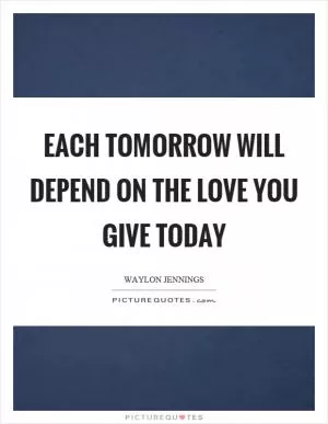 Each tomorrow will depend on the love you give today Picture Quote #1