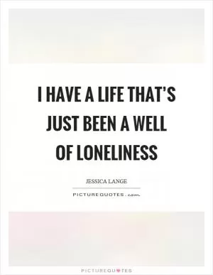 I have a life that’s just been a well of loneliness Picture Quote #1