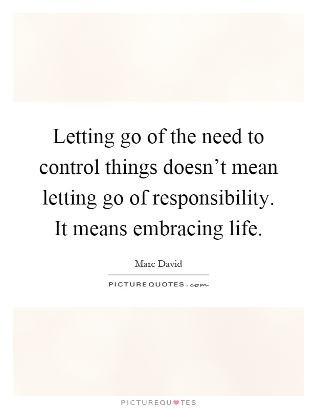 Letting go of the need to control things doesn't mean letting go of responsibility. It means embracing life Picture Quote #1