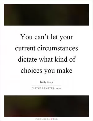 You can’t let your current circumstances dictate what kind of choices you make Picture Quote #1