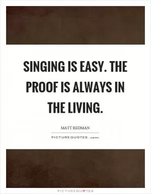 Singing is easy. The proof is always in the living Picture Quote #1