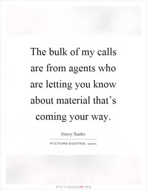 The bulk of my calls are from agents who are letting you know about material that’s coming your way Picture Quote #1