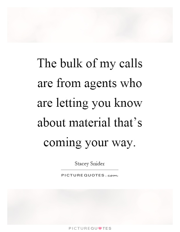 The bulk of my calls are from agents who are letting you know about material that's coming your way Picture Quote #1