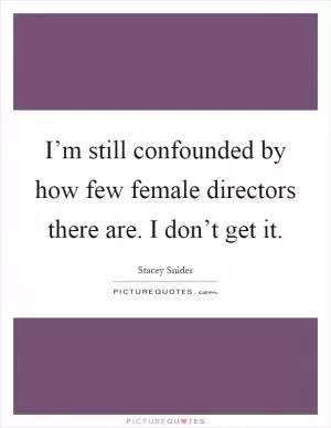 I’m still confounded by how few female directors there are. I don’t get it Picture Quote #1
