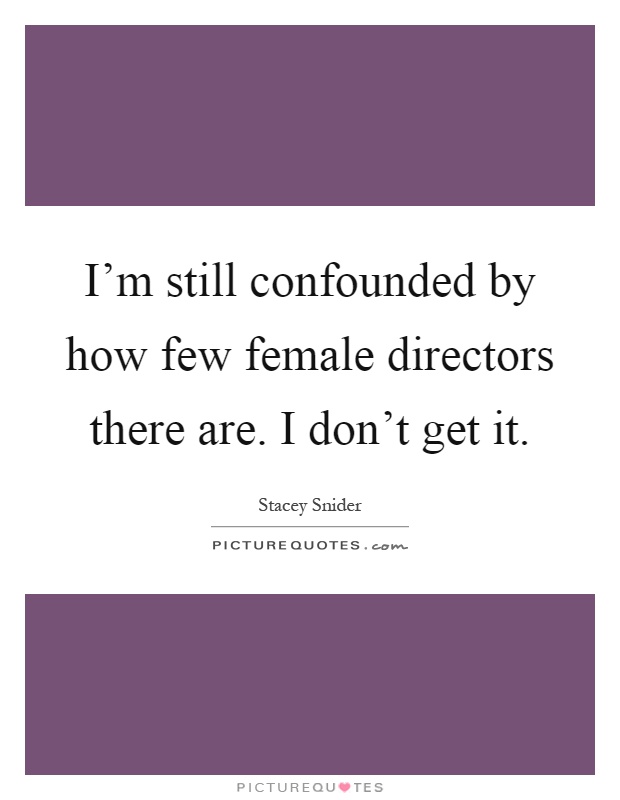 I'm still confounded by how few female directors there are. I don't get it Picture Quote #1