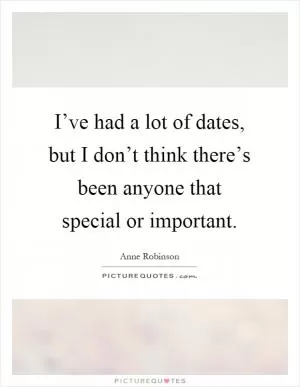I’ve had a lot of dates, but I don’t think there’s been anyone that special or important Picture Quote #1