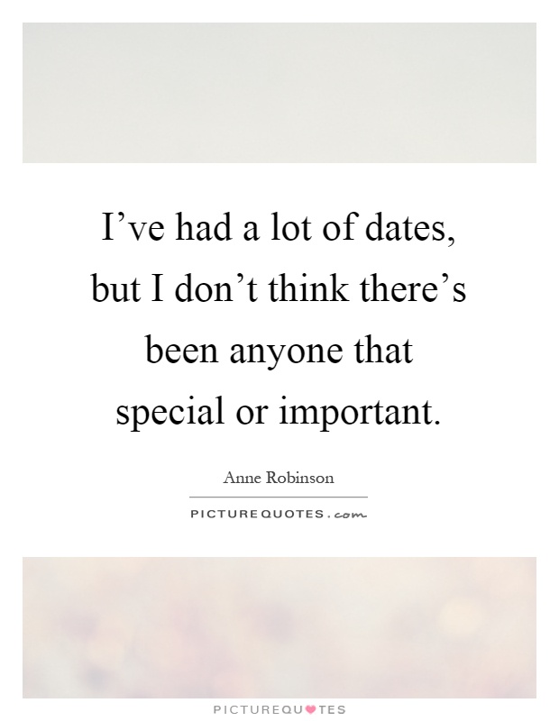 I've had a lot of dates, but I don't think there's been anyone that special or important Picture Quote #1