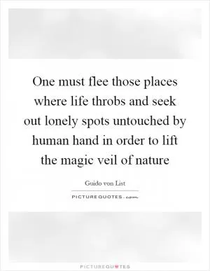 One must flee those places where life throbs and seek out lonely spots untouched by human hand in order to lift the magic veil of nature Picture Quote #1