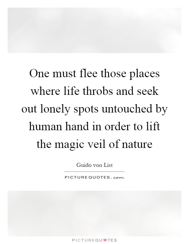 One must flee those places where life throbs and seek out lonely spots untouched by human hand in order to lift the magic veil of nature Picture Quote #1
