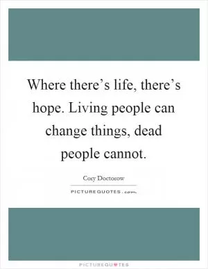 Where there’s life, there’s hope. Living people can change things, dead people cannot Picture Quote #1