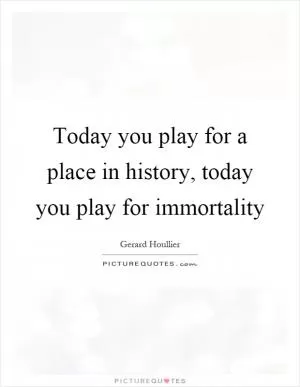 Today you play for a place in history, today you play for immortality Picture Quote #1