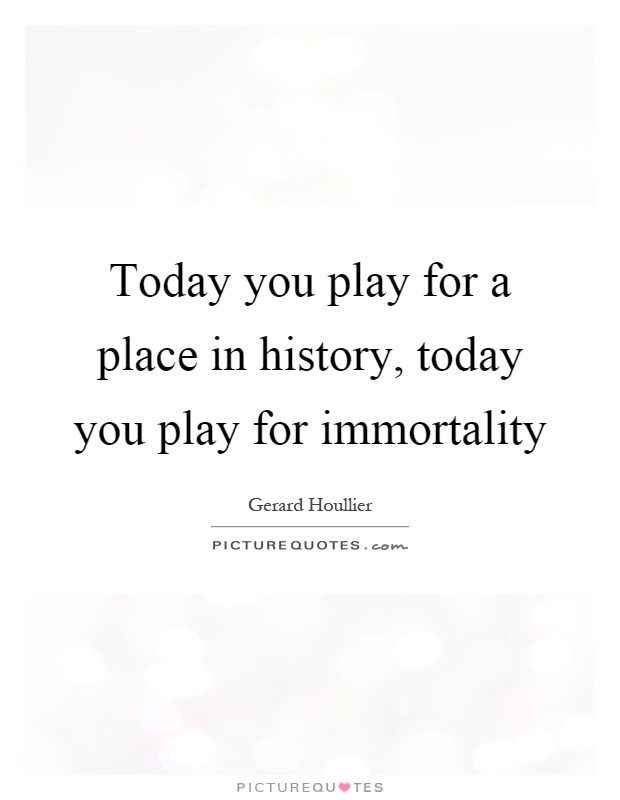 Today you play for a place in history, today you play for immortality Picture Quote #1