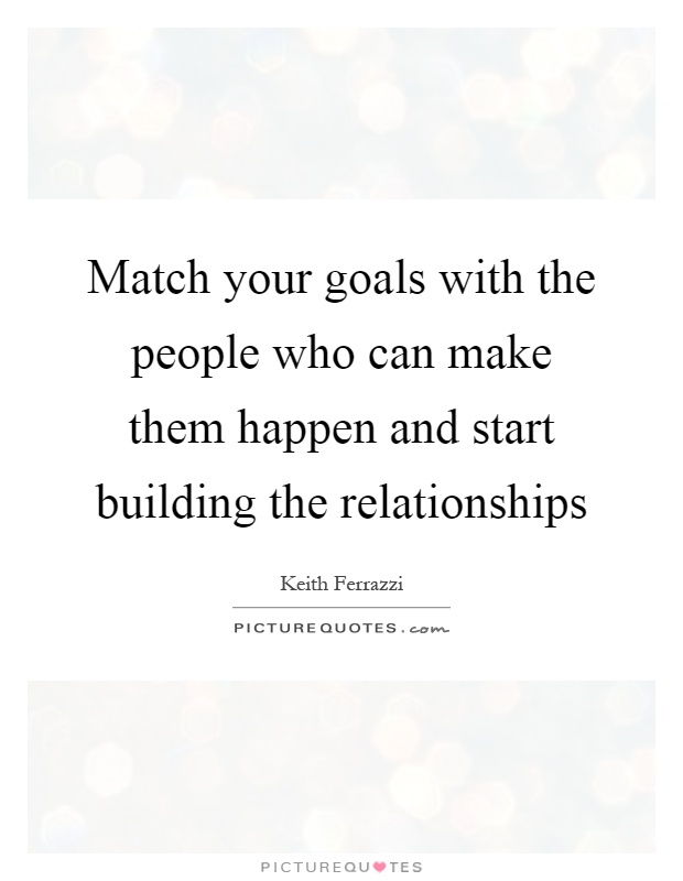Match your goals with the people who can make them happen and start building the relationships Picture Quote #1