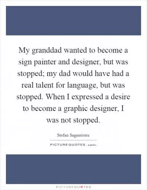 My granddad wanted to become a sign painter and designer, but was stopped; my dad would have had a real talent for language, but was stopped. When I expressed a desire to become a graphic designer, I was not stopped Picture Quote #1