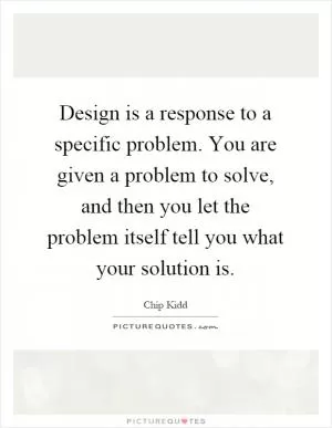 Design is a response to a specific problem. You are given a problem to solve, and then you let the problem itself tell you what your solution is Picture Quote #1
