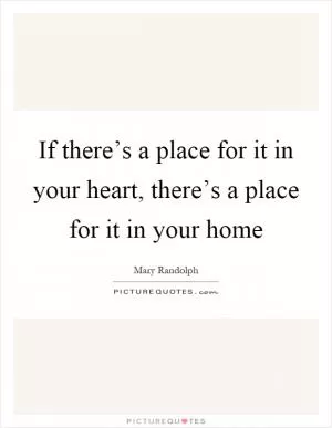 If there’s a place for it in your heart, there’s a place for it in your home Picture Quote #1