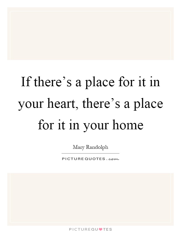 If there's a place for it in your heart, there's a place for it in your home Picture Quote #1