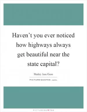 Haven’t you ever noticed how highways always get beautiful near the state capital? Picture Quote #1