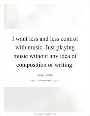 I want less and less control with music. Just playing music without any idea of composition or writing Picture Quote #1