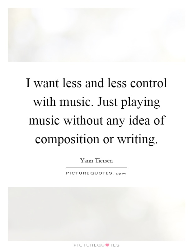 I want less and less control with music. Just playing music without any idea of composition or writing Picture Quote #1