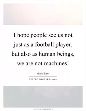 I hope people see us not just as a football player, but also as human beings, we are not machines! Picture Quote #1