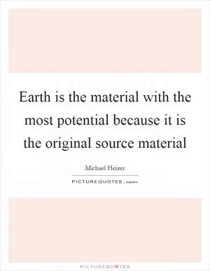 Earth is the material with the most potential because it is the original source material Picture Quote #1