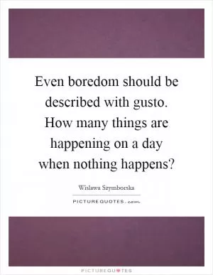 Even boredom should be described with gusto. How many things are happening on a day when nothing happens? Picture Quote #1