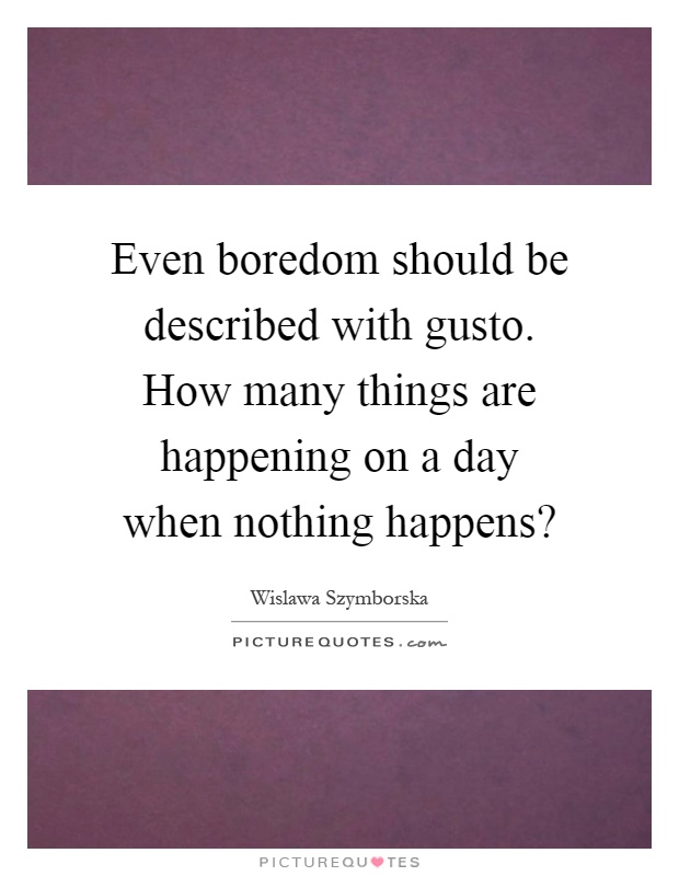 Even boredom should be described with gusto. How many things are happening on a day when nothing happens? Picture Quote #1