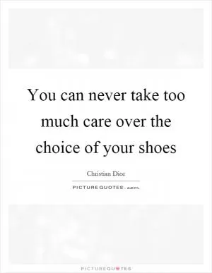 You can never take too much care over the choice of your shoes Picture Quote #1