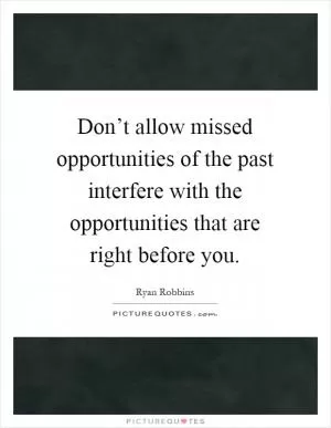 Don’t allow missed opportunities of the past interfere with the opportunities that are right before you Picture Quote #1