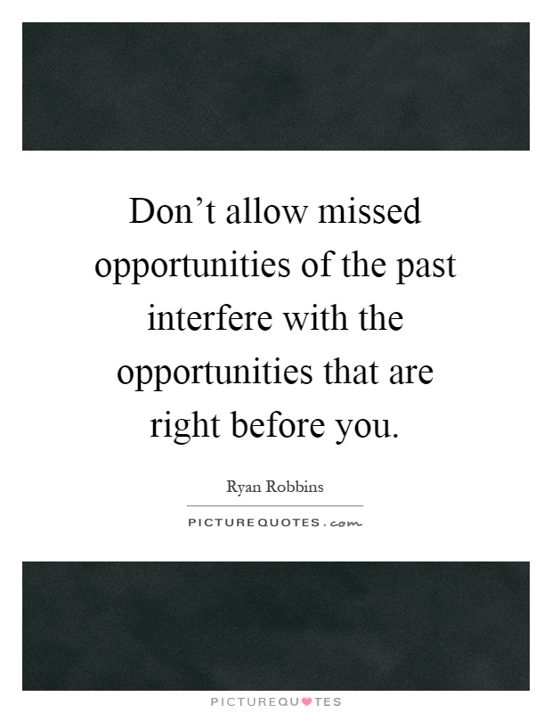Don't allow missed opportunities of the past interfere with the opportunities that are right before you Picture Quote #1
