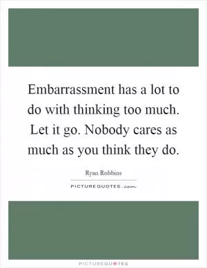 Embarrassment has a lot to do with thinking too much. Let it go. Nobody cares as much as you think they do Picture Quote #1