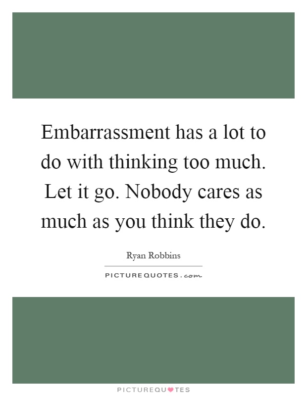 Embarrassment has a lot to do with thinking too much. Let it go. Nobody cares as much as you think they do Picture Quote #1
