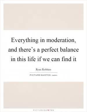 Everything in moderation, and there’s a perfect balance in this life if we can find it Picture Quote #1
