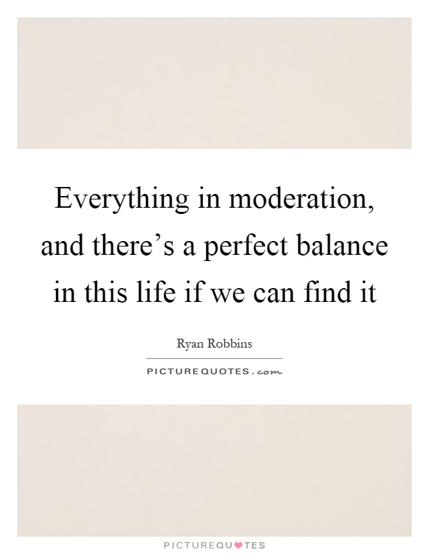 Everything in moderation, and there's a perfect balance in this life if we can find it Picture Quote #1